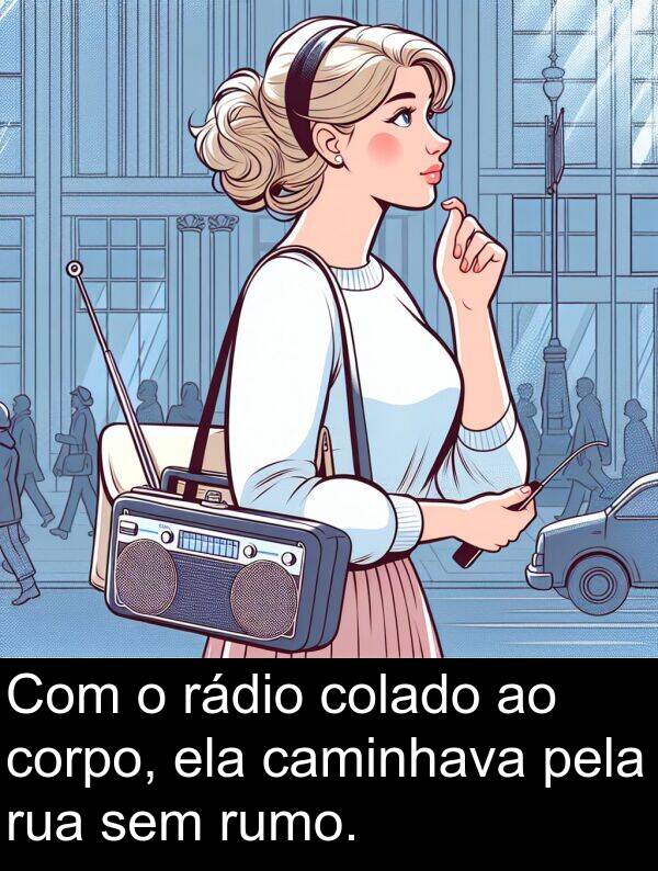 caminhava: Com o rádio colado ao corpo, ela caminhava pela rua sem rumo.