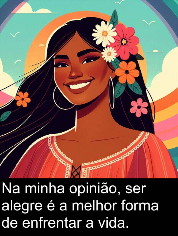 melhor: Na minha opinião, ser alegre é a melhor forma de enfrentar a vida.