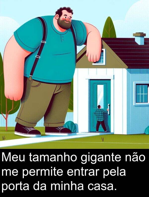 porta: Meu tamanho gigante não me permite entrar pela porta da minha casa.