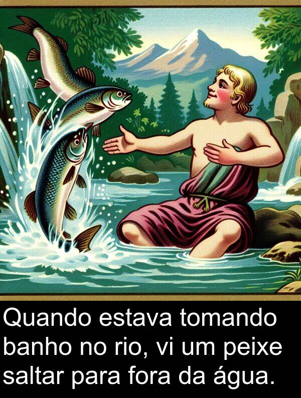 saltar: Quando estava tomando banho no rio, vi um peixe saltar para fora da água.
