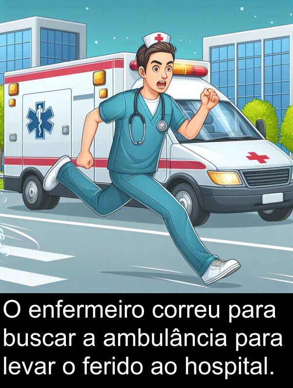 correu: O enfermeiro correu para buscar a ambulância para levar o ferido ao hospital.