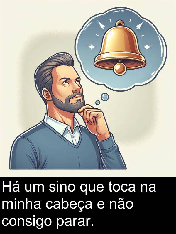 parar: Há um sino que toca na minha cabeça e não consigo parar.