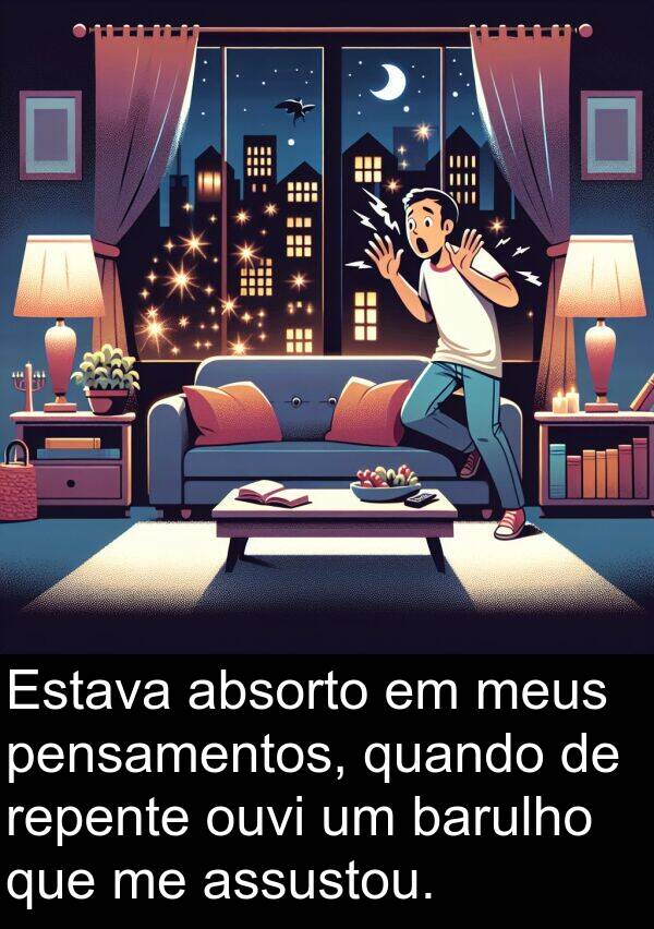 absorto: Estava absorto em meus pensamentos, quando de repente ouvi um barulho que me assustou.