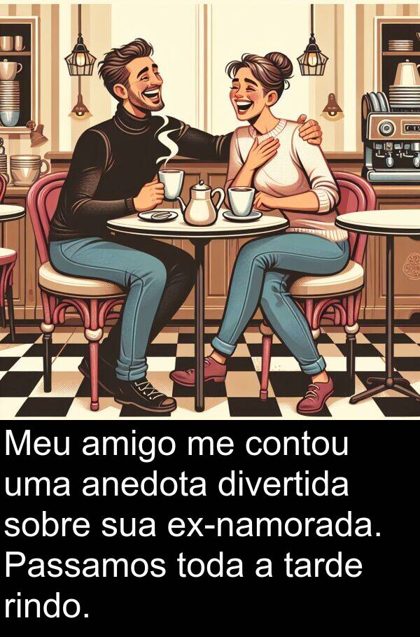 amigo: Meu amigo me contou uma anedota divertida sobre sua ex-namorada. Passamos toda a tarde rindo.