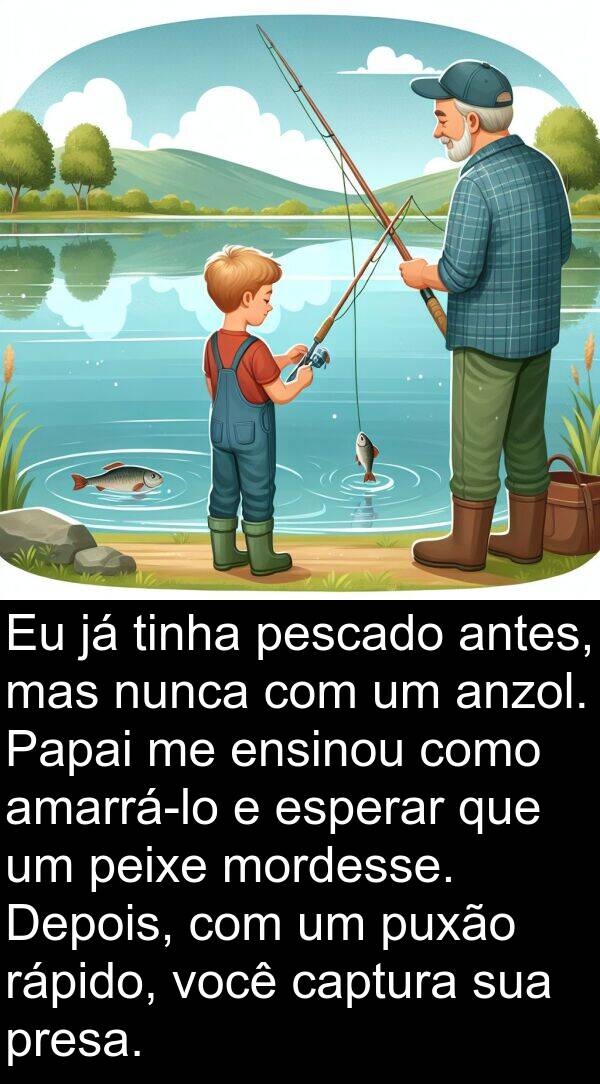 rápido: Eu já tinha pescado antes, mas nunca com um anzol. Papai me ensinou como amarrá-lo e esperar que um peixe mordesse. Depois, com um puxão rápido, você captura sua presa.