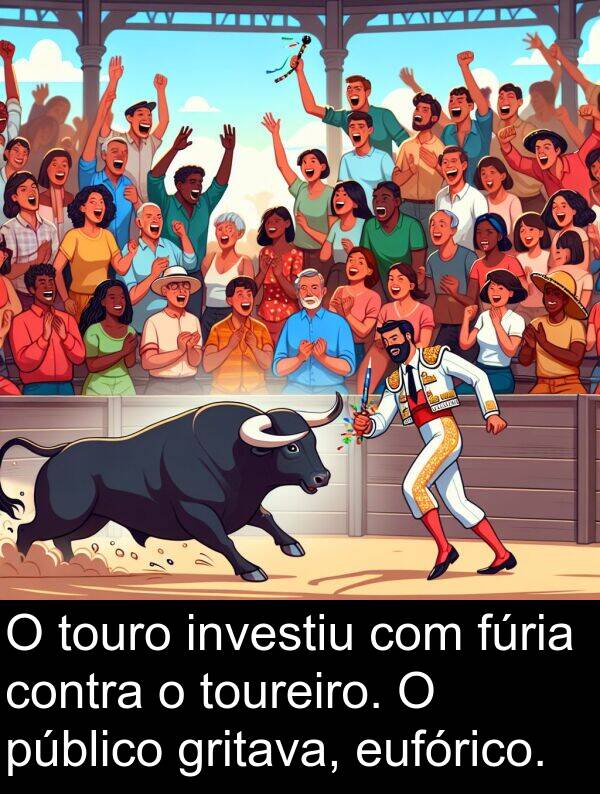 fúria: O touro investiu com fúria contra o toureiro. O público gritava, eufórico.
