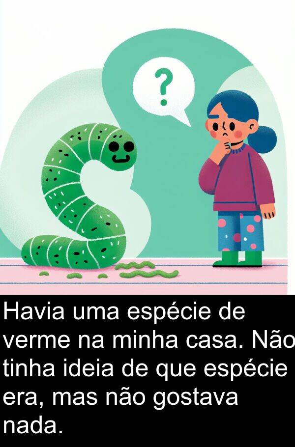 nada: Havia uma espécie de verme na minha casa. Não tinha ideia de que espécie era, mas não gostava nada.