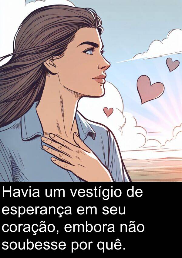 esperança: Havia um vestígio de esperança em seu coração, embora não soubesse por quê.
