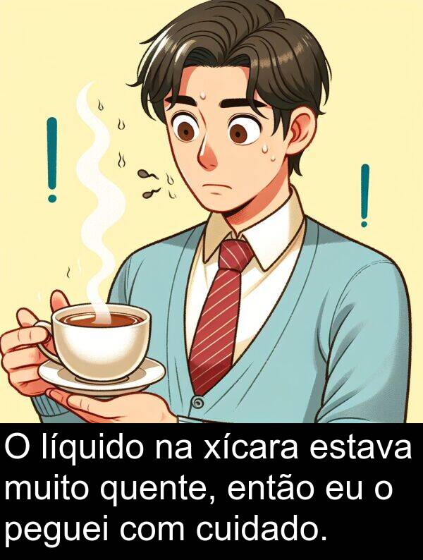 cuidado: O líquido na xícara estava muito quente, então eu o peguei com cuidado.