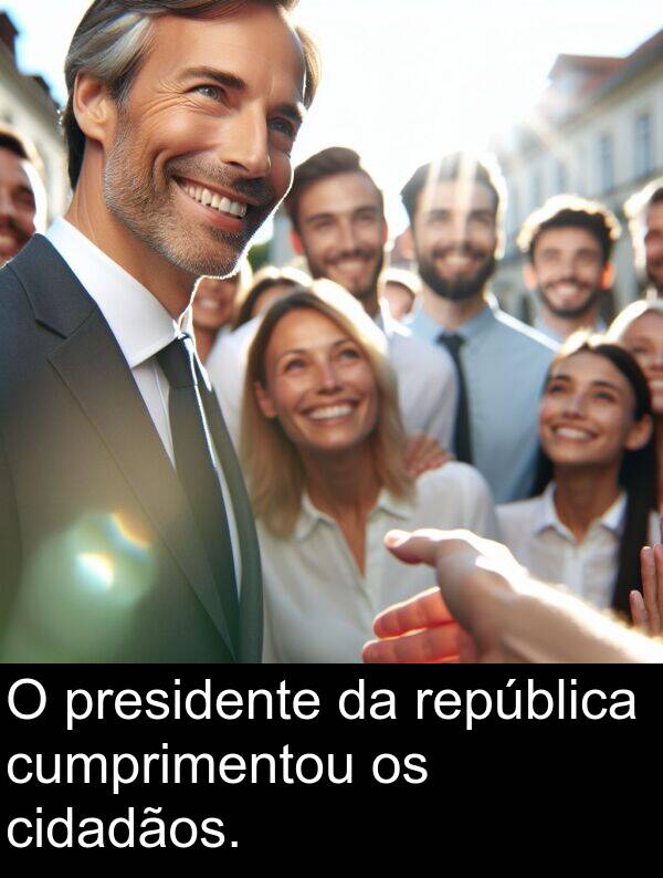 cumprimentou: O presidente da república cumprimentou os cidadãos.