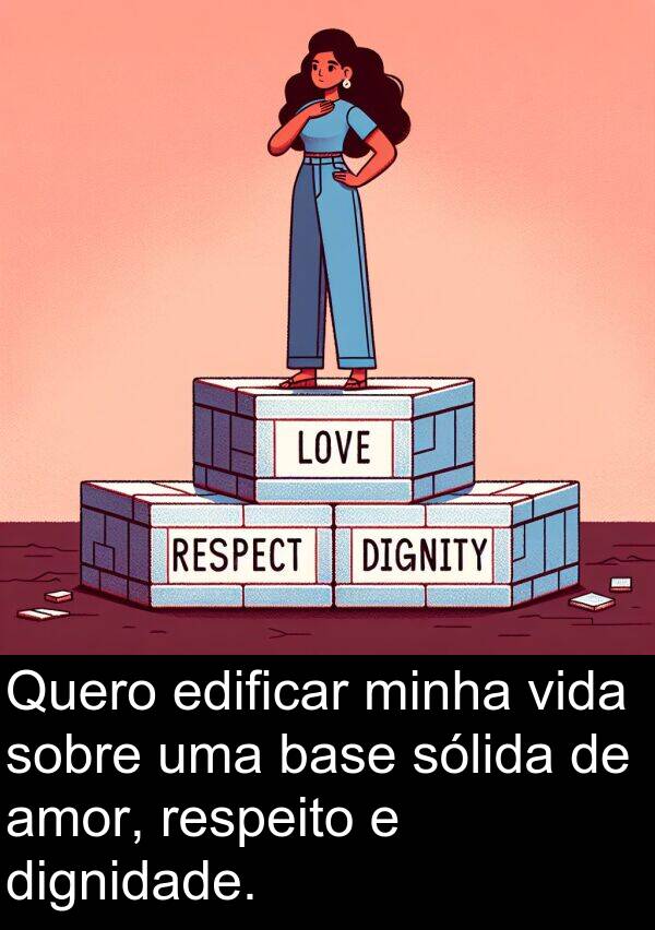 sólida: Quero edificar minha vida sobre uma base sólida de amor, respeito e dignidade.