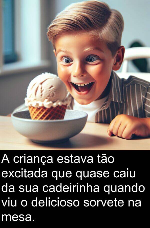 caiu: A criança estava tão excitada que quase caiu da sua cadeirinha quando viu o delicioso sorvete na mesa.