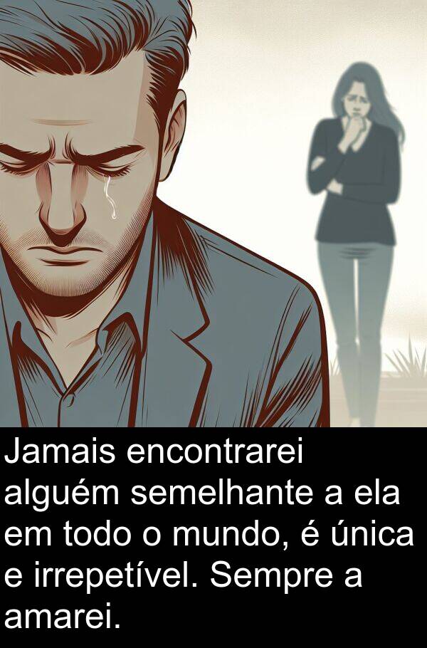 amarei: Jamais encontrarei alguém semelhante a ela em todo o mundo, é única e irrepetível. Sempre a amarei.