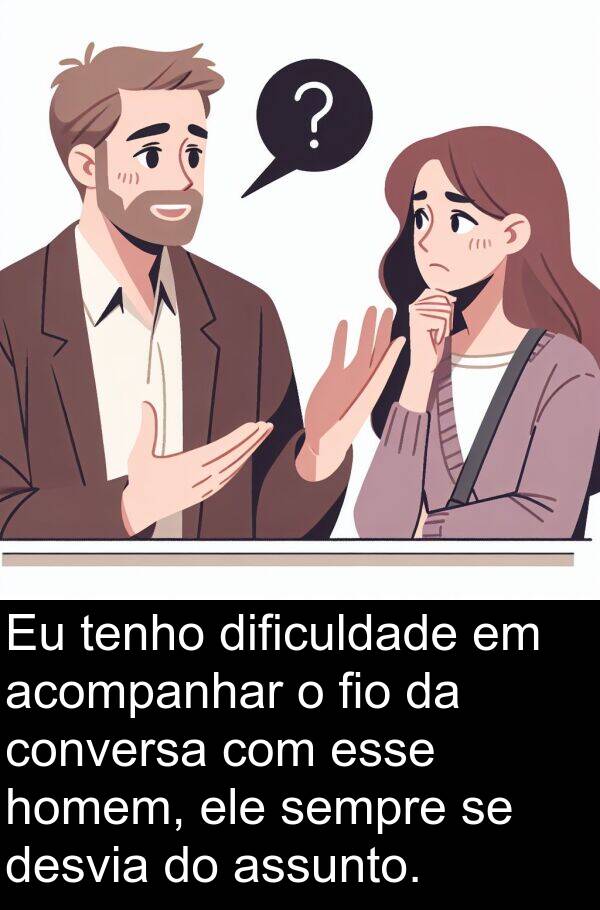 tenho: Eu tenho dificuldade em acompanhar o fio da conversa com esse homem, ele sempre se desvia do assunto.