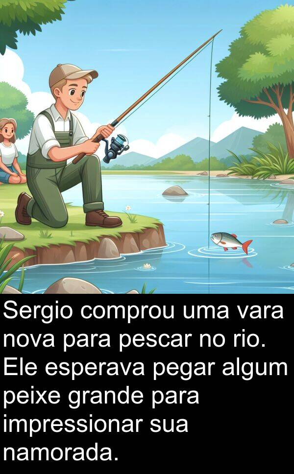 namorada: Sergio comprou uma vara nova para pescar no rio. Ele esperava pegar algum peixe grande para impressionar sua namorada.