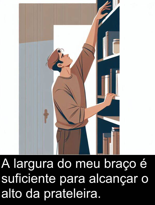 prateleira: A largura do meu braço é suficiente para alcançar o alto da prateleira.