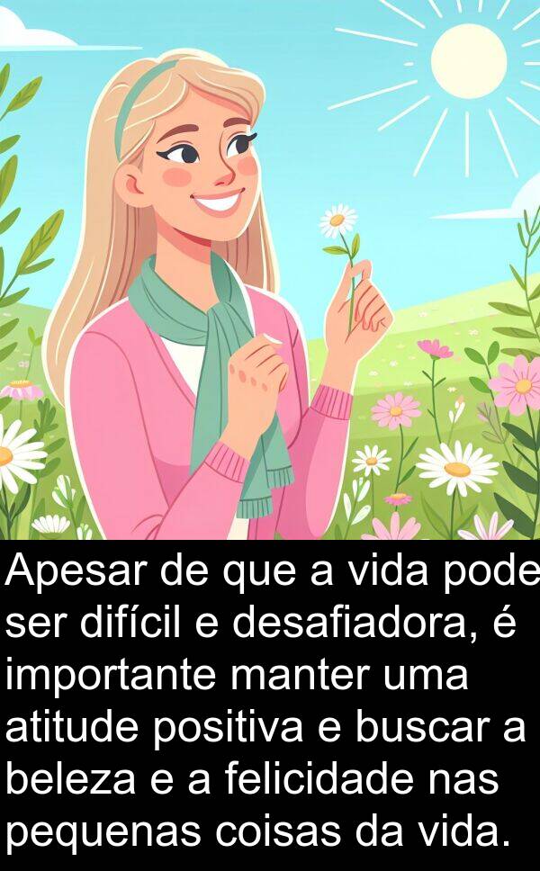 manter: Apesar de que a vida pode ser difícil e desafiadora, é importante manter uma atitude positiva e buscar a beleza e a felicidade nas pequenas coisas da vida.