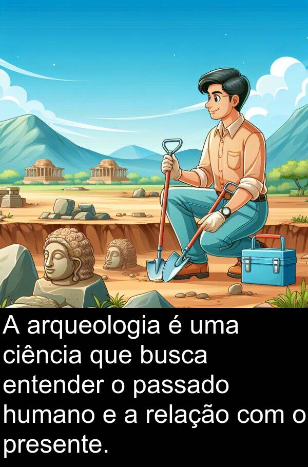 presente: A arqueologia é uma ciência que busca entender o passado humano e a relação com o presente.
