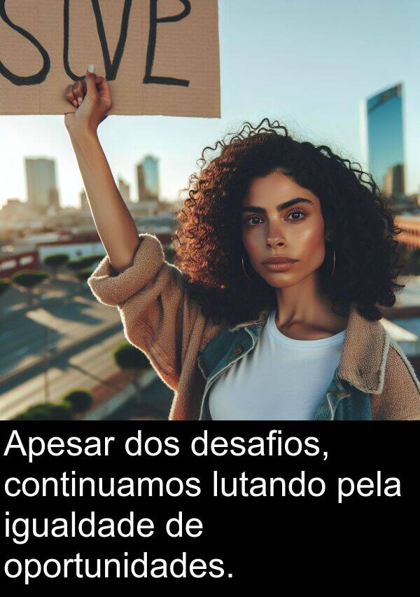 desafios: Apesar dos desafios, continuamos lutando pela igualdade de oportunidades.