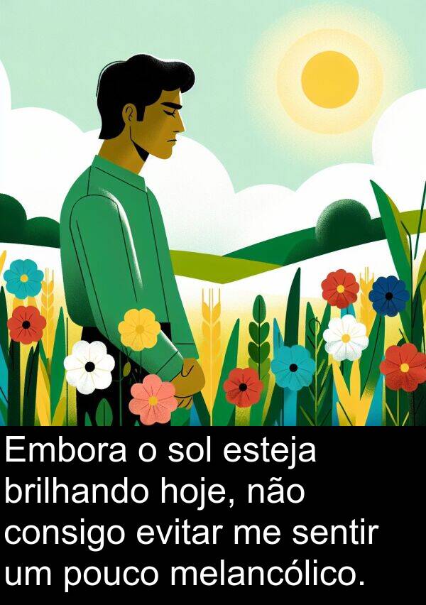 consigo: Embora o sol esteja brilhando hoje, não consigo evitar me sentir um pouco melancólico.