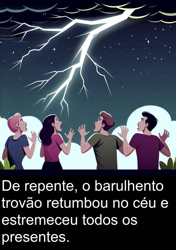 repente: De repente, o barulhento trovão retumbou no céu e estremeceu todos os presentes.