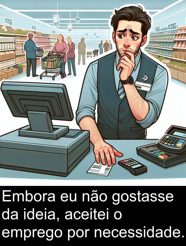 necessidade: Embora eu não gostasse da ideia, aceitei o emprego por necessidade.