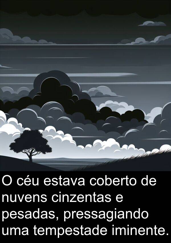 cinzentas: O céu estava coberto de nuvens cinzentas e pesadas, pressagiando uma tempestade iminente.