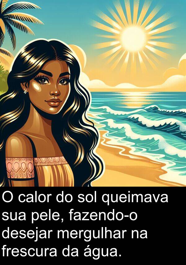 pele: O calor do sol queimava sua pele, fazendo-o desejar mergulhar na frescura da água.