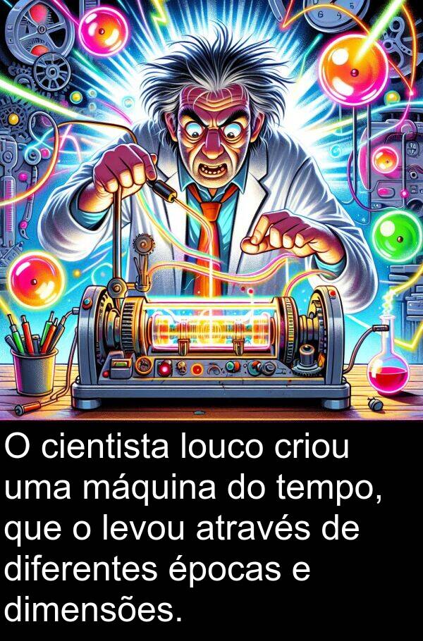 diferentes: O cientista louco criou uma máquina do tempo, que o levou através de diferentes épocas e dimensões.