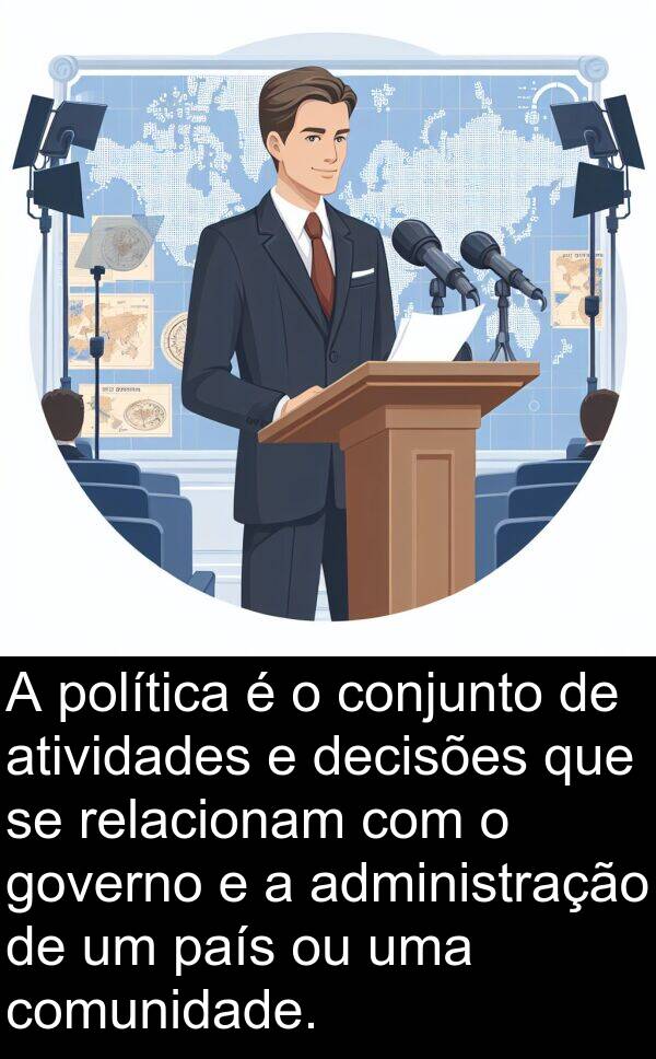 administração: A política é o conjunto de atividades e decisões que se relacionam com o governo e a administração de um país ou uma comunidade.