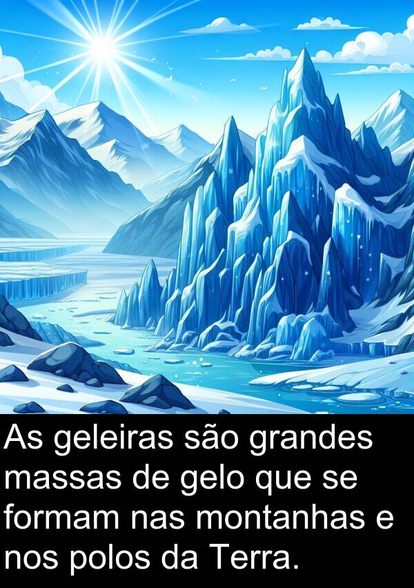 gelo: As geleiras são grandes massas de gelo que se formam nas montanhas e nos polos da Terra.