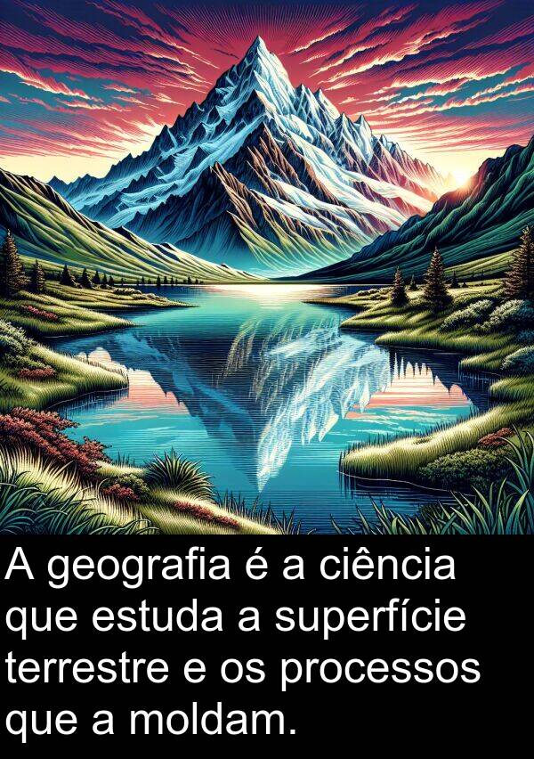 moldam: A geografia é a ciência que estuda a superfície terrestre e os processos que a moldam.