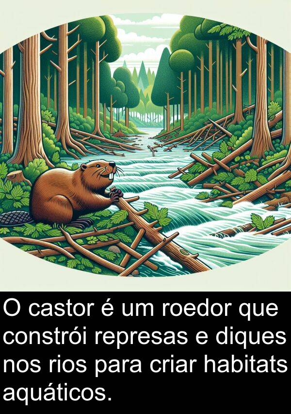 criar: O castor é um roedor que constrói represas e diques nos rios para criar habitats aquáticos.