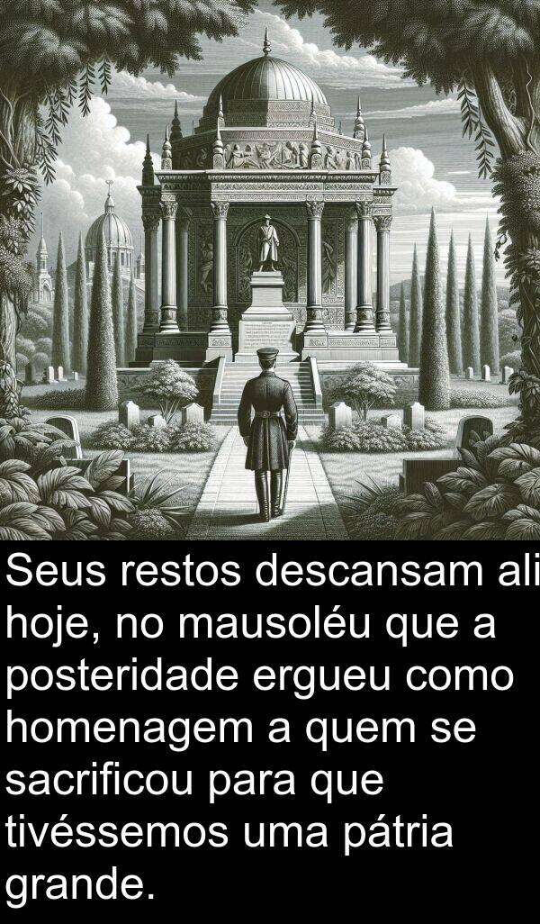 sacrificou: Seus restos descansam ali hoje, no mausoléu que a posteridade ergueu como homenagem a quem se sacrificou para que tivéssemos uma pátria grande.