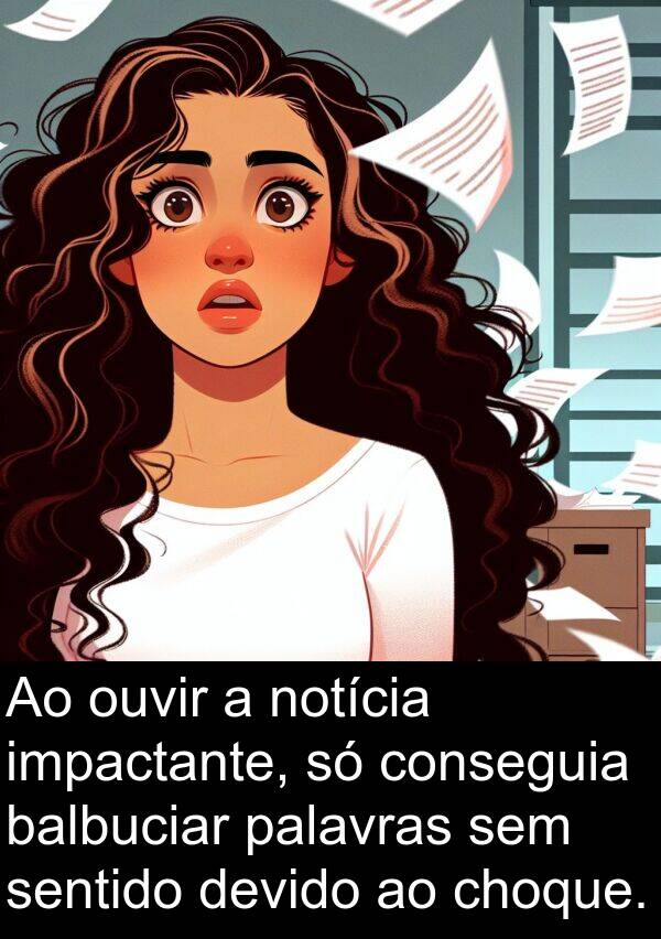 palavras: Ao ouvir a notícia impactante, só conseguia balbuciar palavras sem sentido devido ao choque.