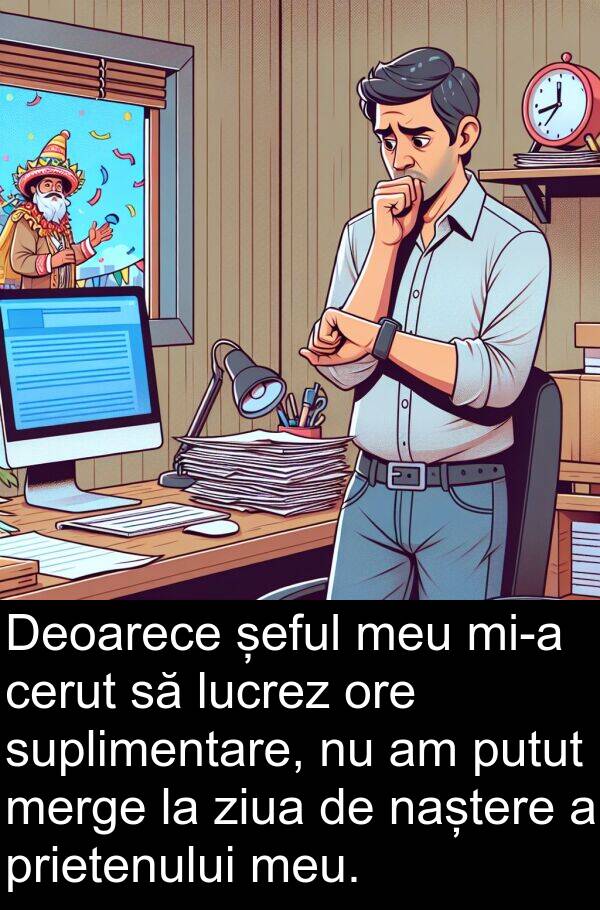 ziua: Deoarece șeful meu mi-a cerut să lucrez ore suplimentare, nu am putut merge la ziua de naștere a prietenului meu.