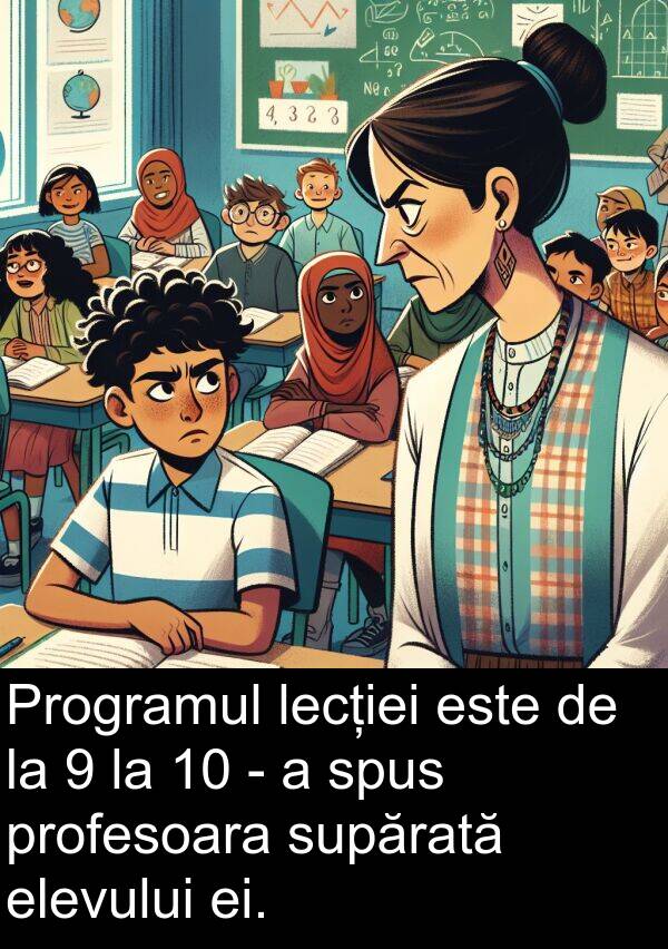 ei: Programul lecției este de la 9 la 10 - a spus profesoara supărată elevului ei.