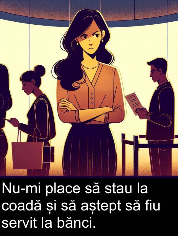 bănci: Nu-mi place să stau la coadă și să aștept să fiu servit la bănci.