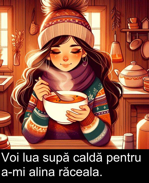 caldă: Voi lua supă caldă pentru a-mi alina răceala.