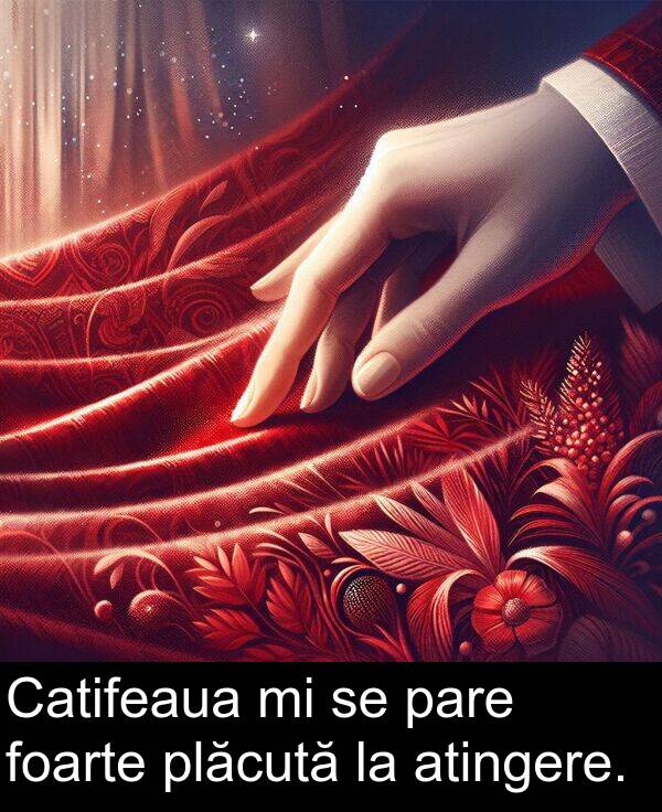 plăcută: Catifeaua mi se pare foarte plăcută la atingere.