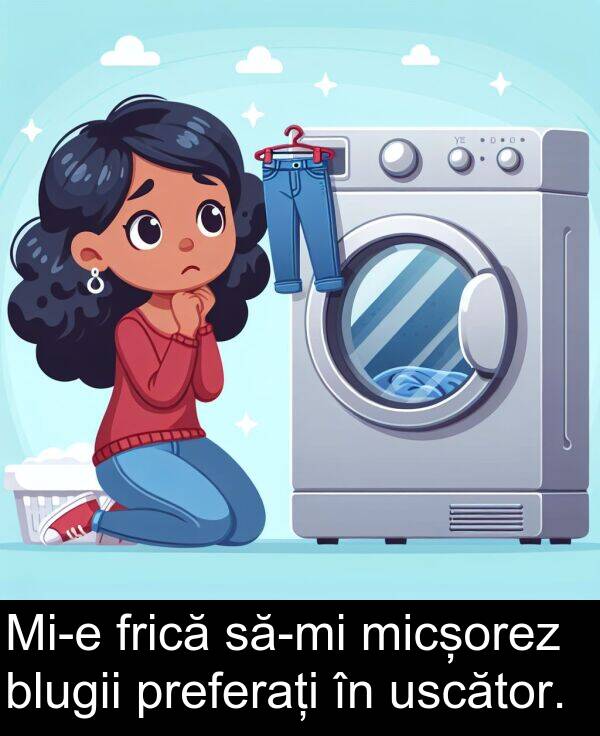 frică: Mi-e frică să-mi micșorez blugii preferați în uscător.
