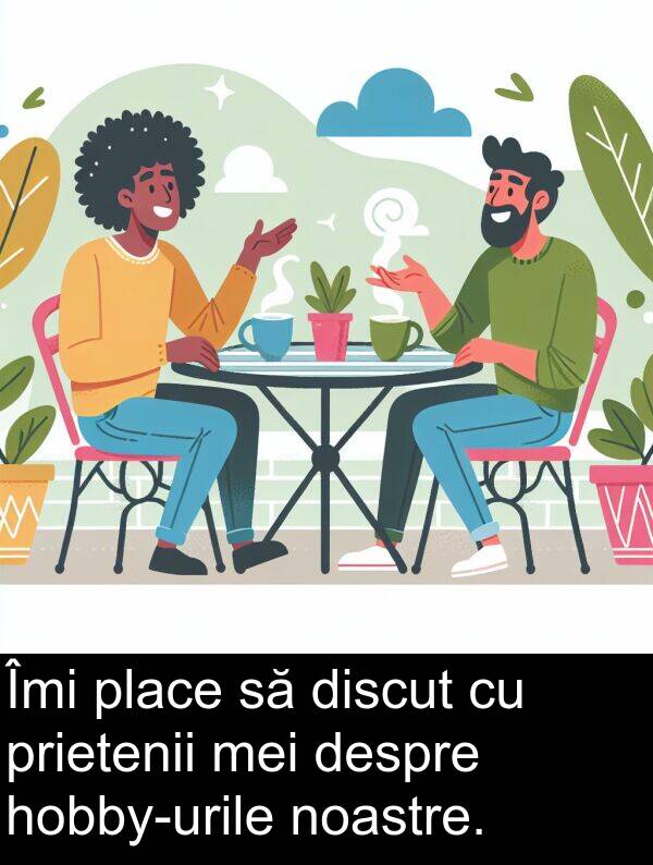 noastre: Îmi place să discut cu prietenii mei despre hobby-urile noastre.