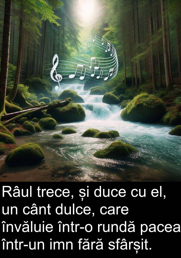 el: Râul trece, și duce cu el, un cânt dulce, care învăluie într-o rundă pacea într-un imn fără sfârșit.
