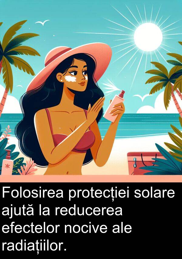 efectelor: Folosirea protecției solare ajută la reducerea efectelor nocive ale radiațiilor.
