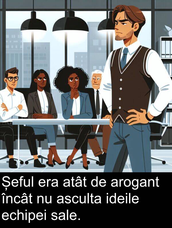 sale: Șeful era atât de arogant încât nu asculta ideile echipei sale.
