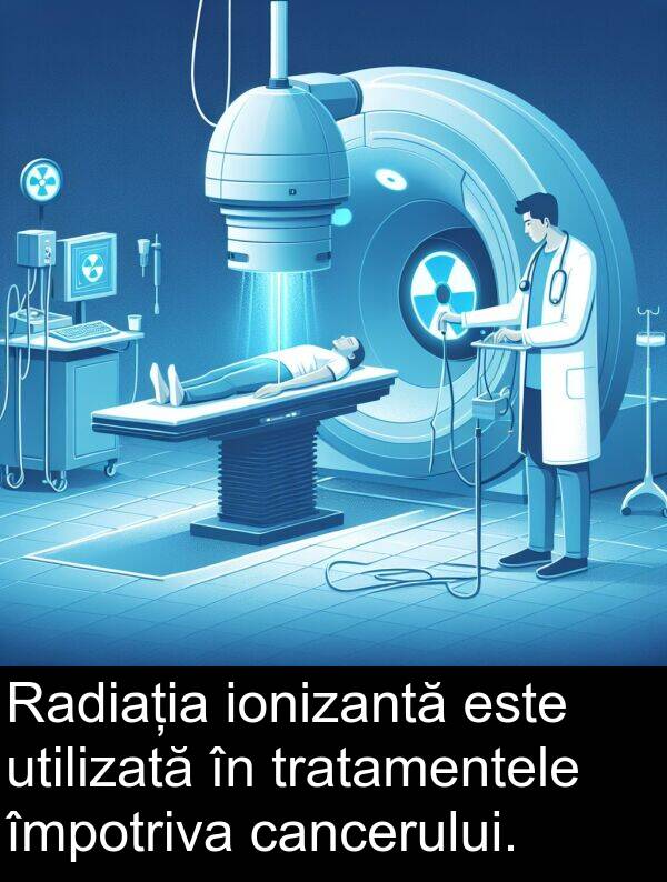 împotriva: Radiația ionizantă este utilizată în tratamentele împotriva cancerului.