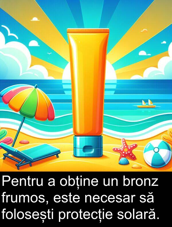 obține: Pentru a obține un bronz frumos, este necesar să folosești protecție solară.