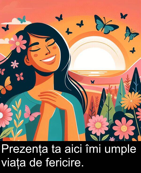 umple: Prezența ta aici îmi umple viața de fericire.
