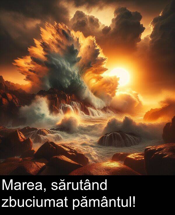 zbuciumat: Marea, sărutând zbuciumat pământul!