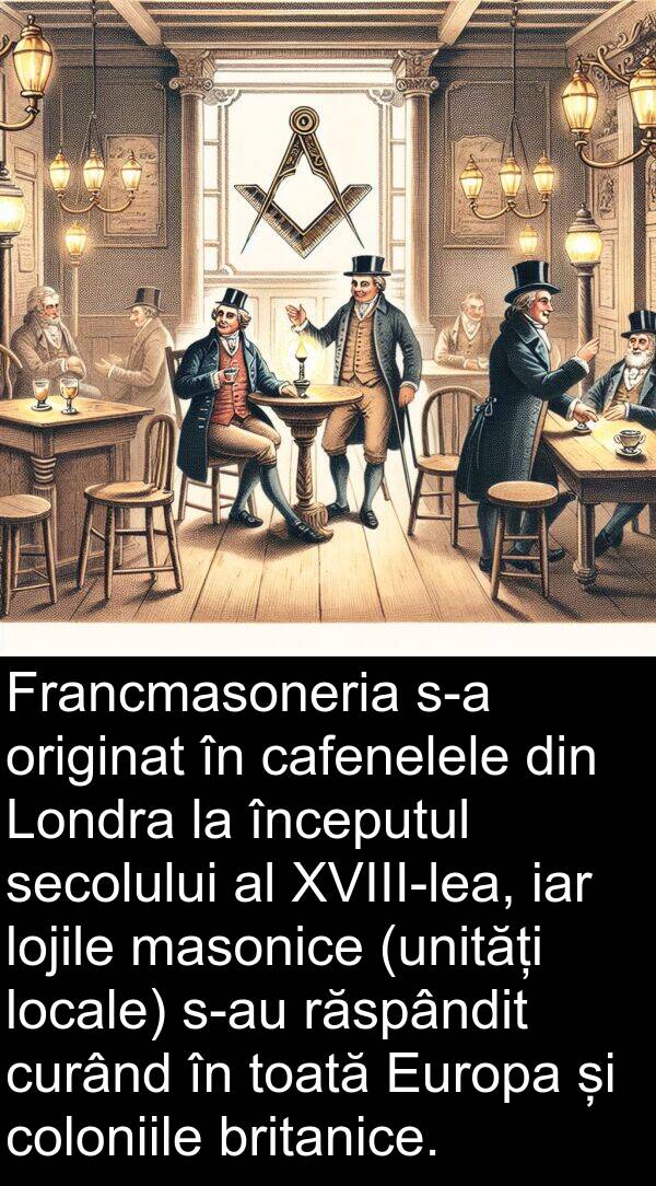cafenelele: Francmasoneria s-a originat în cafenelele din Londra la începutul secolului al XVIII-lea, iar lojile masonice (unități locale) s-au răspândit curând în toată Europa și coloniile britanice.